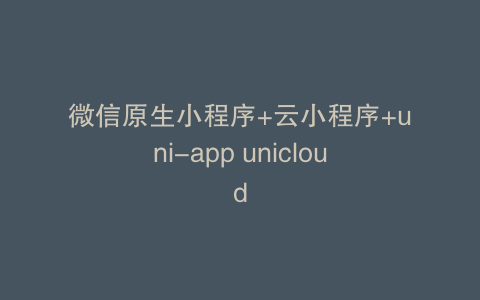 微信原生小程序+云小程序+uni-app unicloud