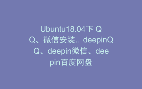 Ubuntu18.04下 QQ、微信安装。deepinQQ、deepin微信、deepin百度网盘