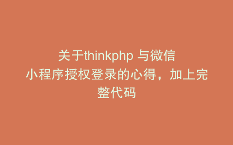 关于thinkphp 与微信小程序授权登录的心得，加上完整代码