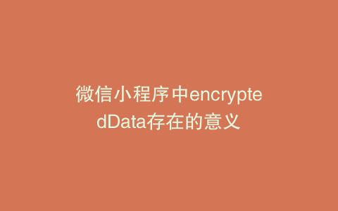 微信小程序中encryptedData存在的意义