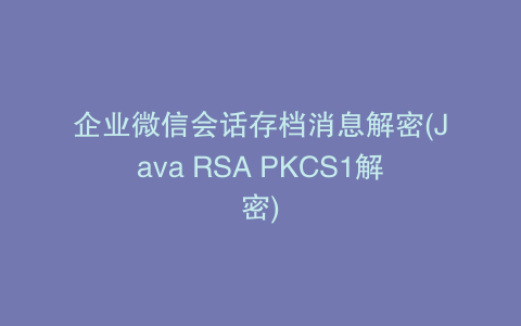 企业微信会话存档消息解密(Java RSA PKCS1解密)