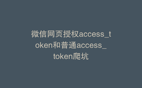 微信网页授权access_token和普通access_token爬坑