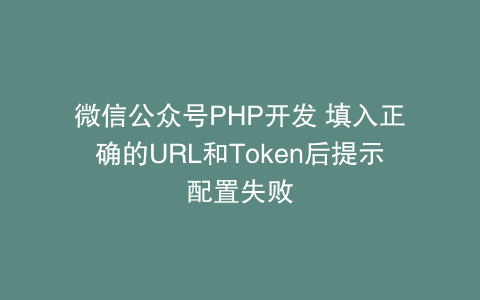 微信公众号PHP开发 填入正确的URL和Token后提示配置失败